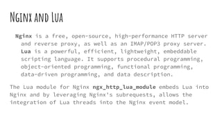 Nginx and Lua
Nginx is a free, open-source, high-performance HTTP server
and reverse proxy, as well as an IMAP/POP3 proxy ...