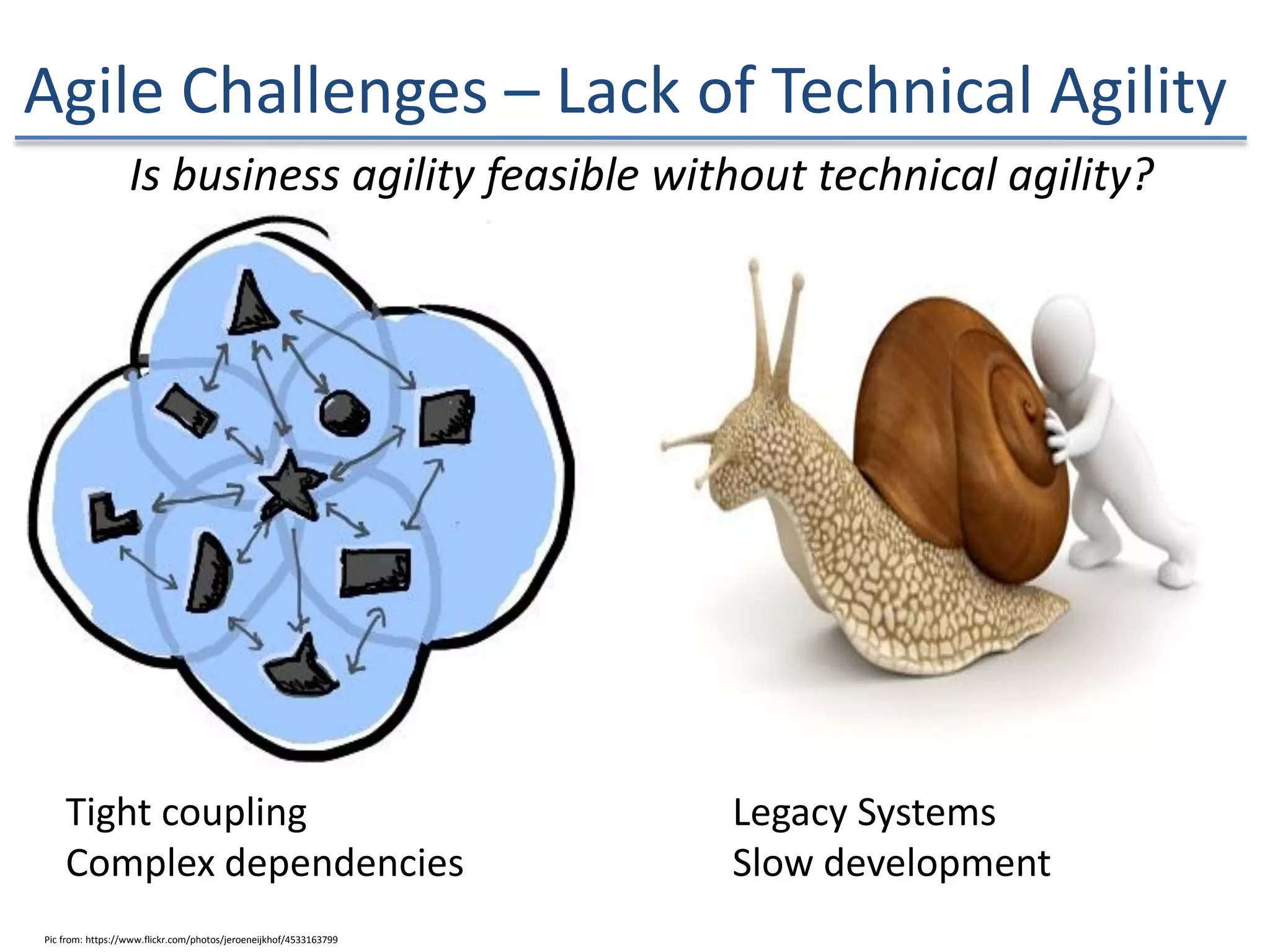 Agile Challenges – Lack of Technical Agility
Is business agility feasible without technical agility?
Legacy Systems
Slow development
Tight coupling
Complex dependencies
Pic from: https://www.flickr.com/photos/jeroeneijkhof/4533163799
 