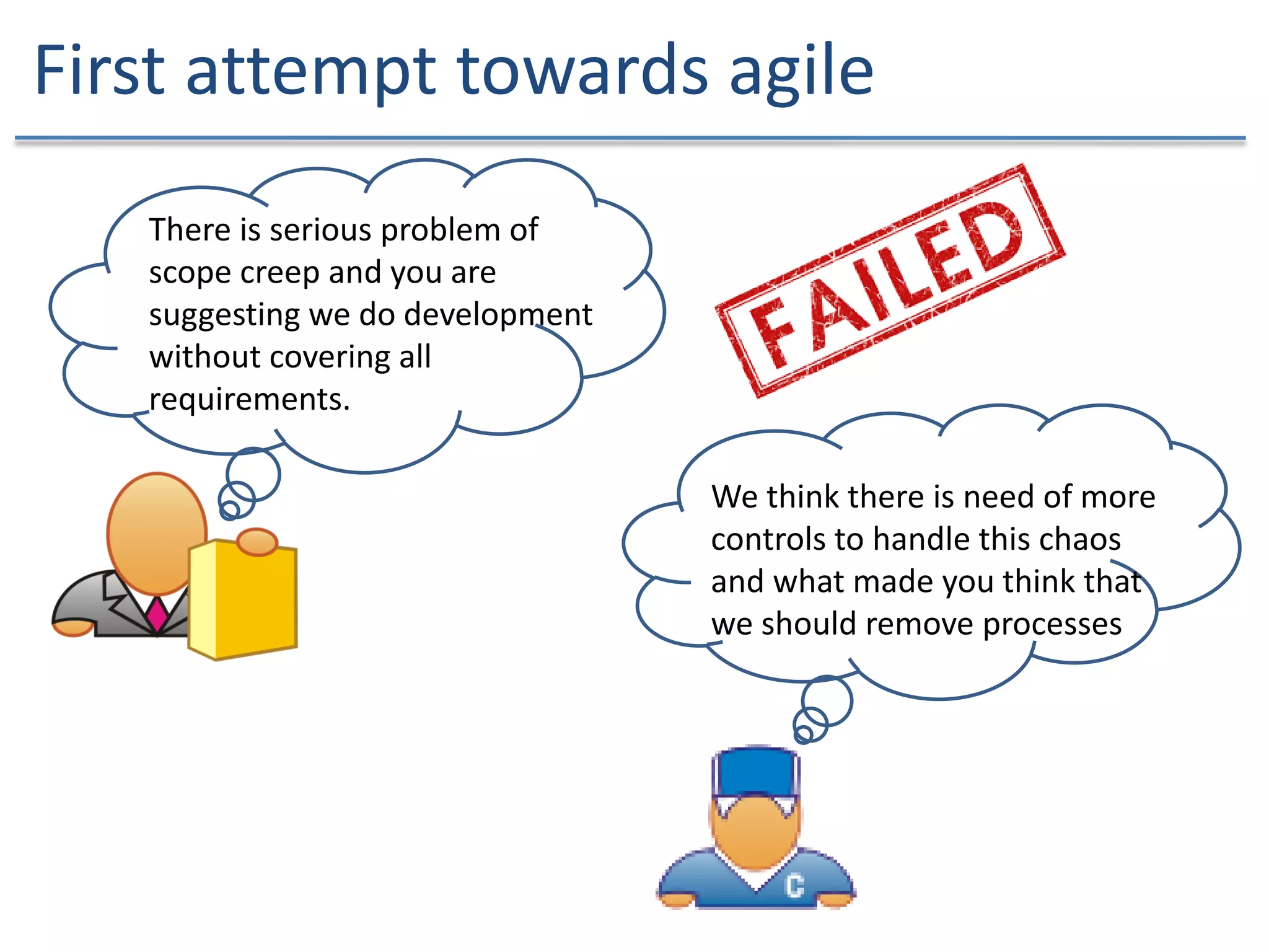 First attempt towards agile
There is serious problem of
scope creep and you are
suggesting we do development
without covering all
requirements.
We think there is need of more
controls to handle this chaos
and what made you think that
we should remove processes
 