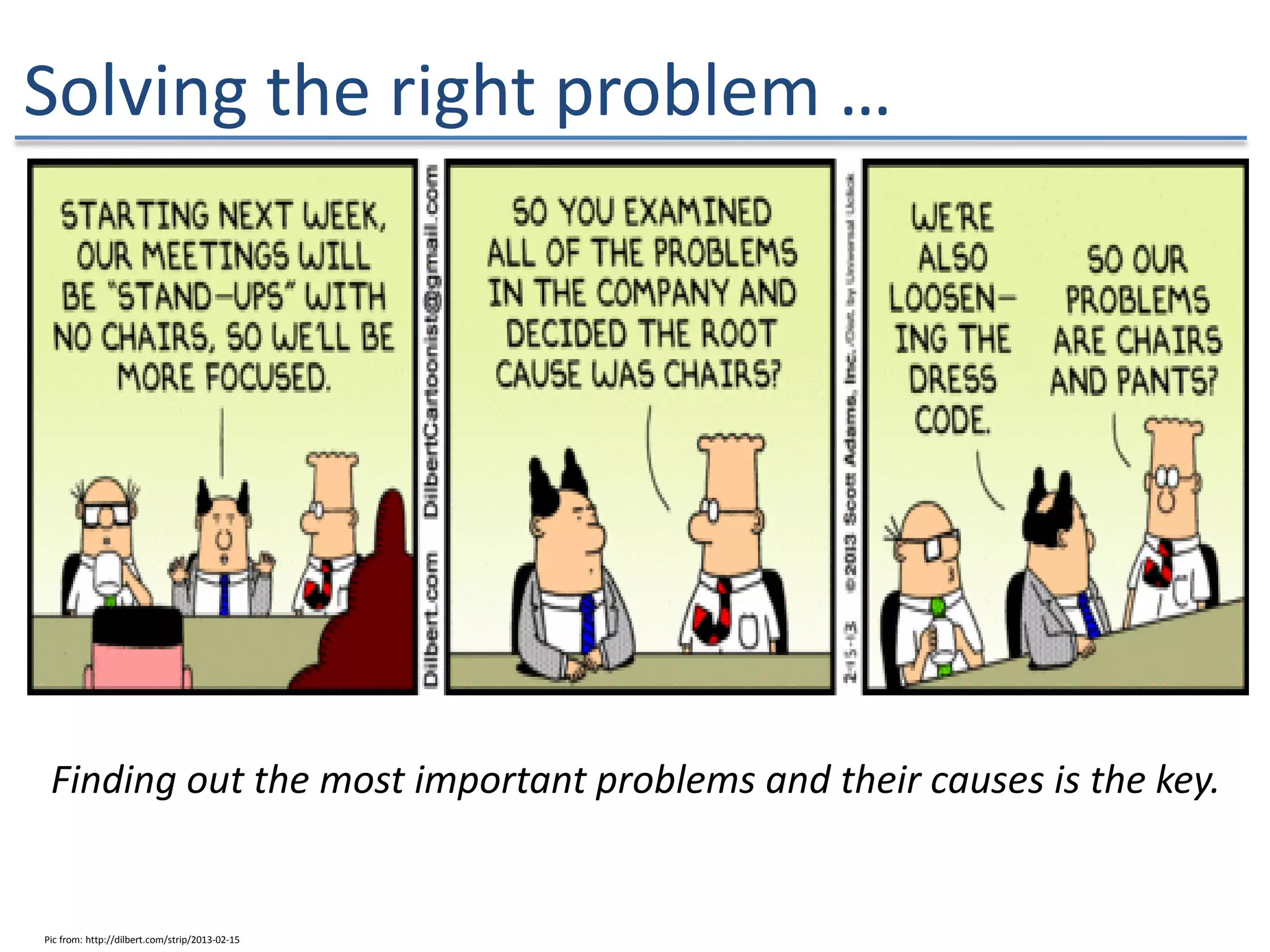 Solving the right problem …
Finding out the most important problems and their causes is the key.
Pic from: http://dilbert.com/strip/2013-02-15
 