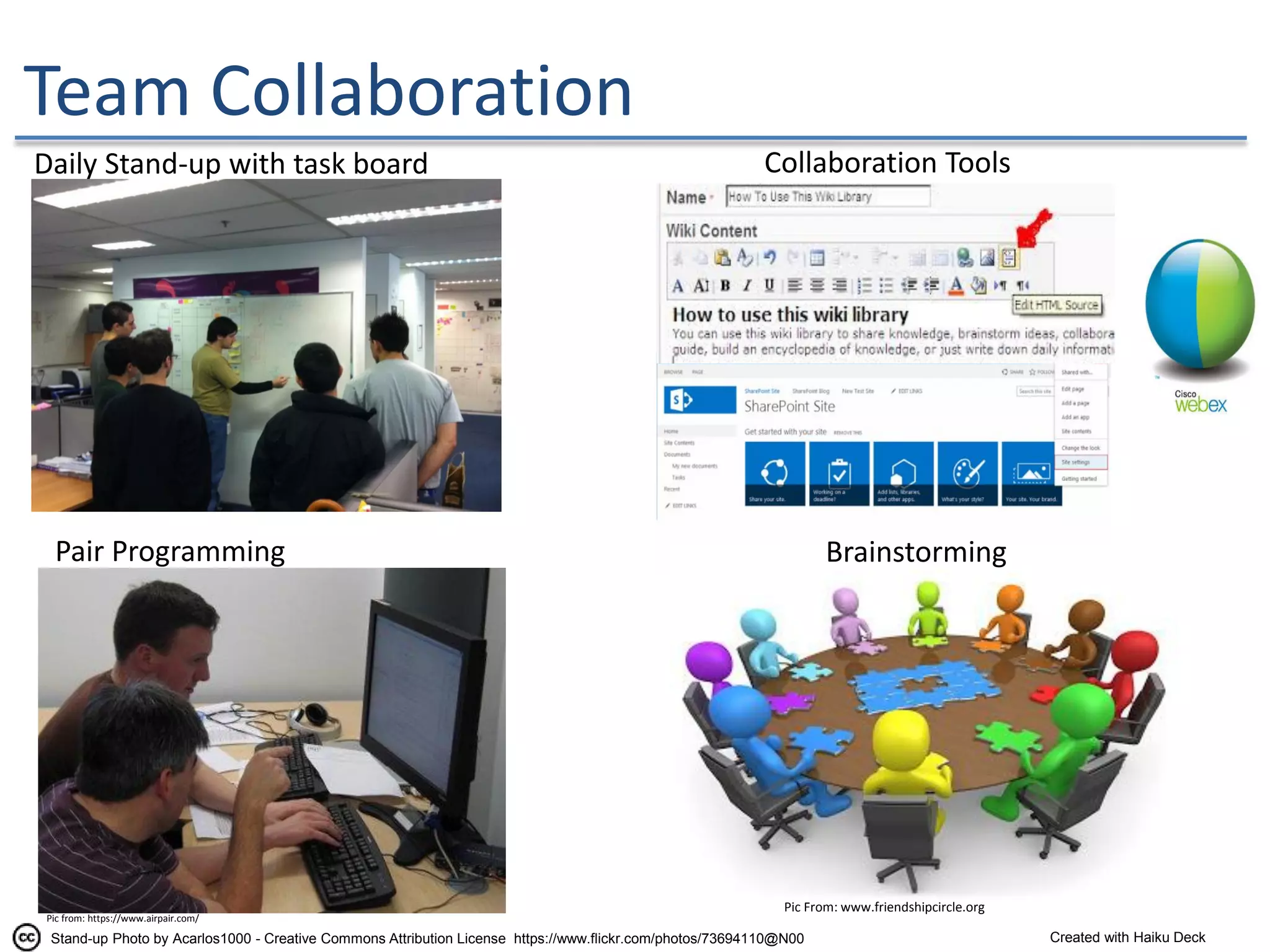 Team Collaboration
Daily Stand-up with task board
Brainstorming
Collaboration Tools
Pair Programming
Stand-up Photo by Acarlos1000 - Creative Commons Attribution License https://www.flickr.com/photos/73694110@N00 Created with Haiku Deck
Pic from: https://www.airpair.com/
Pic From: www.friendshipcircle.org
 