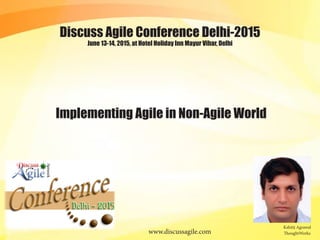 June 13-14, 2015, at Hotel Holiday Inn Mayur Vihar, Delhi
Discuss Agile Conference Delhi-2015
www.discussagile.com ThoughtWorks
Kshitij Agrawal
Implementing Agile in Non-Agile World
 