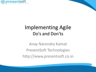 Implementing Agile
     Do's and Don'ts

    Anay Narendra Kamat
  PresentSoft Technologies
http://www.presentsoft.co.in
 
