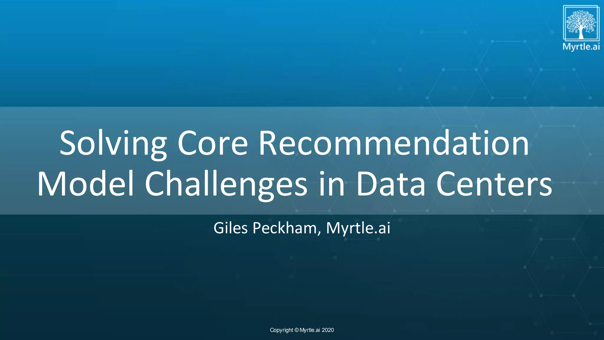Copyright © Myrtle.ai 2020
Solving Core Recommendation
Model Challenges in Data Centers
Giles Peckham, Myrtle.ai
 