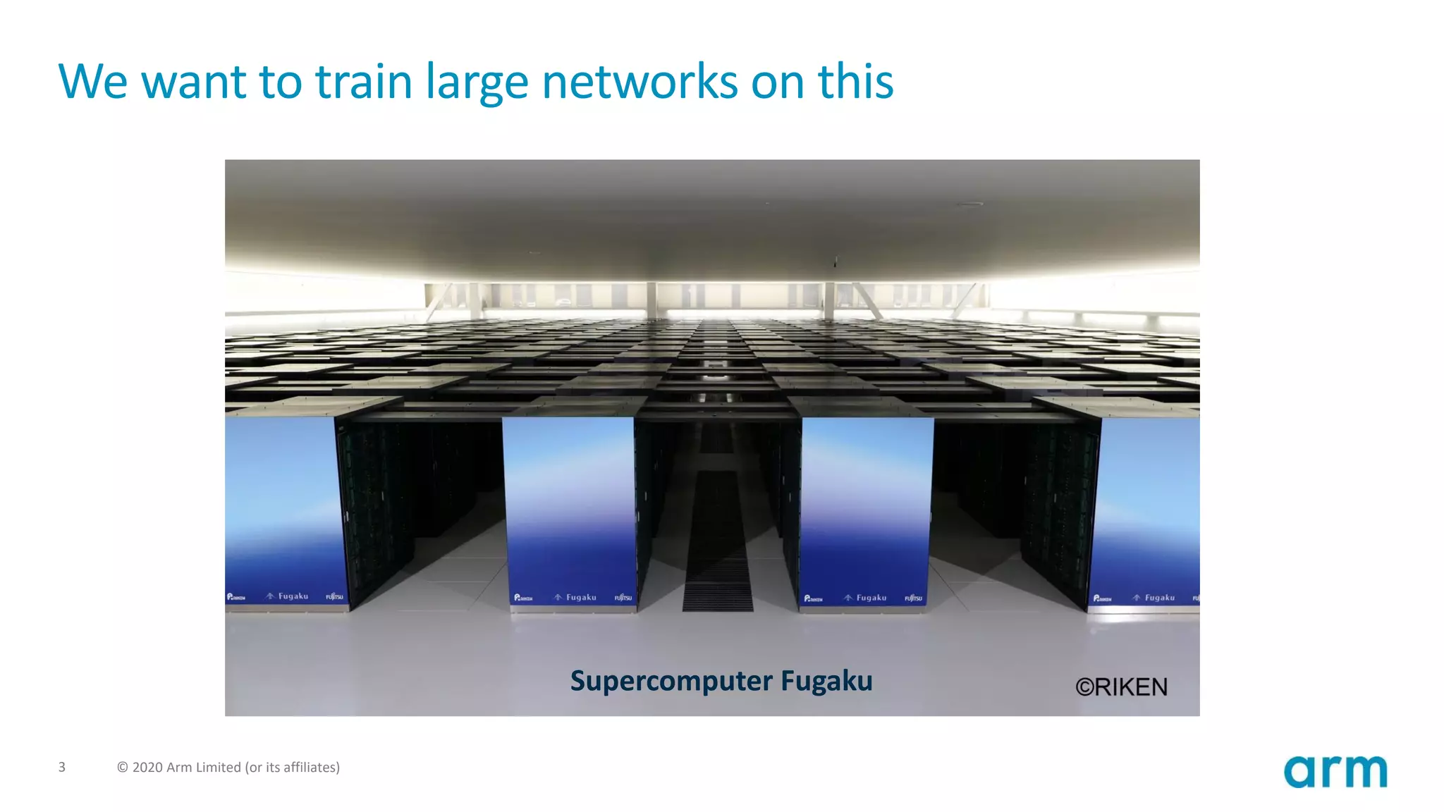 3 © 2020 Arm Limited (or its affiliates)
We want to train large networks on this
Supercomputer Fugaku
 