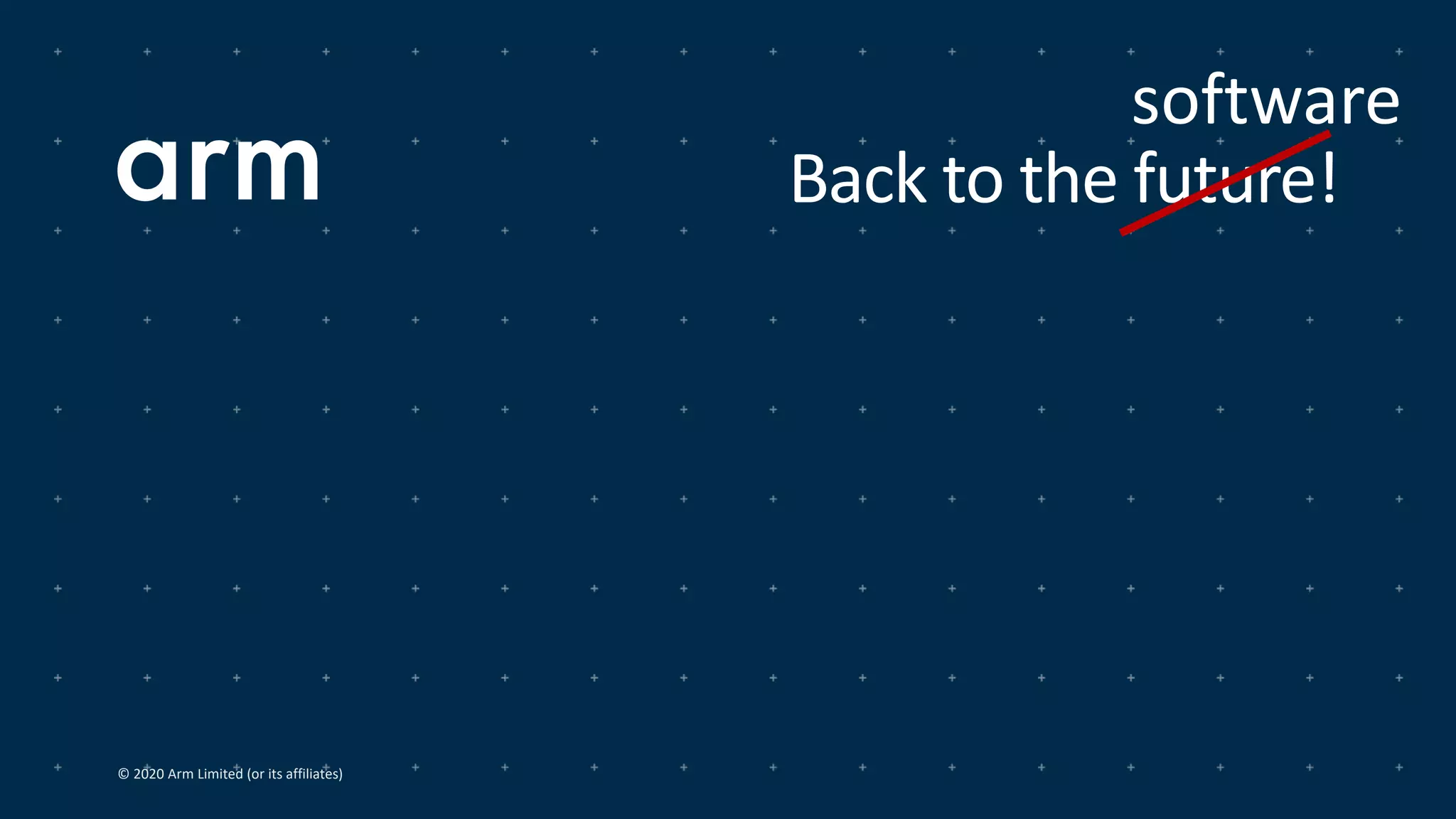 © 2020 Arm Limited (or its affiliates)
Back to the future!
software
 