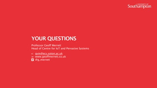 17
YOUR QUESTIONS
Professor Geoff Merrett
Head of Centre for IoT and Pervasive Systems
e: gvm@ecs.soton.ac.uk
w: www.geoffmerrett.co.uk
@g_merrett
 