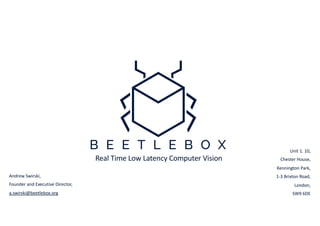 Andrew Swirski,
Founder and Executive Director,
a.swirski@beetlebox.org
Real Time Low Latency Computer Vision
Unit 1. 10,
Chester House,
Kennington Park,
1-3 Brixton Road,
London,
SW9 6DE
 