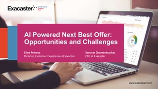 AI Powered Next Best Offer:
Opportunities and Challenges
www.exacaster.com
Elina Petrova
Director, Customer Experience at Vivacom
Sarunas Chomentauskas
CEO at Exacaster
 