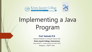 Implementing a Java
Program
Prof. Yashoda M B
Assistant Professor in Computer Science (UG)
Kristu Jayanti College, Autonomous
(Reaccredited A++ Grade by NAAC with CGPA 3.78/4)
Bengaluru – 560077, India
 