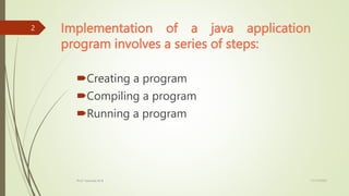 Implementation of a java application
program involves a series of steps:
Creating a program
Compiling a program
Running a program
17/11/2023
Prof. Yashoda M B
2
 