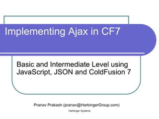 Implementing Ajax in CF7 Basic and Intermediate Level using JavaScript, JSON and ColdFusion 7 Harbinger Systems Pranav Prakash (pranav@HarbingerGroup.com) 