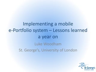 Implementing a mobile
e-Portfolio system – Lessons learned
a year on
Luke Woodham
St. George’s, University of London
 