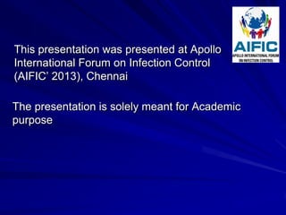 This presentation was presented at Apollo
International Forum on Infection Control
(AIFIC’ 2013), Chennai

The presentation is solely meant for Academic
purpose
 