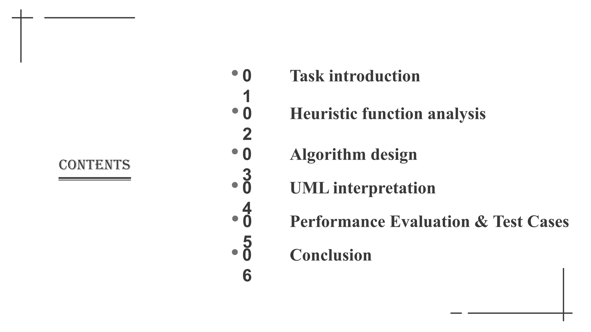 CONTENTS
0
1
Task introduction
Heuristic function analysis
Algorithm design
UML interpretation
0
2
0
3
0
4
0
5
Performance Evaluation & Test Cases
0
6
Conclusion
 