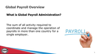 5
What is Global Payroll Administration?
The sum of all activity required to
coordinate and manage the operation of
payrolls in more than one country for a
single employer.
 