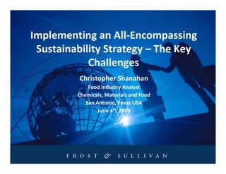 Implementing an All-Encompassing
 Sustainability Strategy – The Key
            Challenges
          Christopher Shanahan
             Food Industry Analyst
         Chemicals, Materials and Food
            San Antonio, Texas USA
                 June 4th, 2009
 