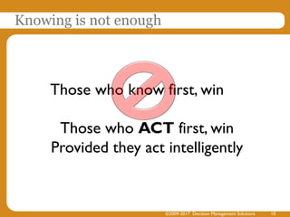 Knowing is not enough
©2009-2017 Decision Management Solutions 10
Those who know first, win
Those who ACT first, win
Provided they act intelligently
 