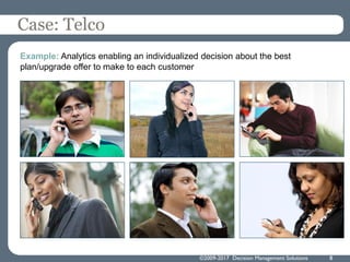 ©2009-2017 Decision Management Solutions 8
Case: Telco
Example: Analytics enabling an individualized decision about the best
plan/upgrade offer to make to each customer
 