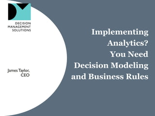 Implementing
Analytics?
You Need
Decision Modeling
and Business Rules
JamesTaylor,
CEO
 