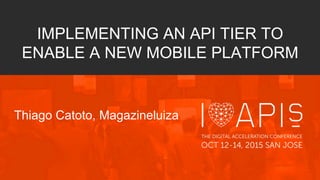 IMPLEMENTING AN API TIER TO
ENABLE A NEW MOBILE PLATFORM
Thiago Catoto, Magazineluiza
 