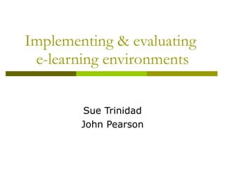 Implementing & evaluating  e-learning environments Sue Trinidad John Pearson 