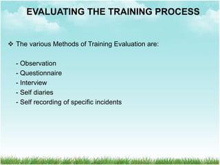 The various Methods of Training Evaluation are:
- Observation
- Questionnaire
- Interview
- Self diaries
- Self recording of specific incidents
EVALUATING THE TRAINING PROCESS
 