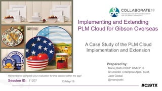 Session ID:
Prepared by:
Remember to complete your evaluation for this session within the app!
11207
Implementing and Extending
PLM Cloud for Gibson Overseas
A Case Study of the PLM Cloud
Implementation and Extension
13-May-19
Manoj Rathi CSCP, CS&OP, 6
Sr Director, Enterprise Apps, SCM,
Jade Global
@manojrathi
 
