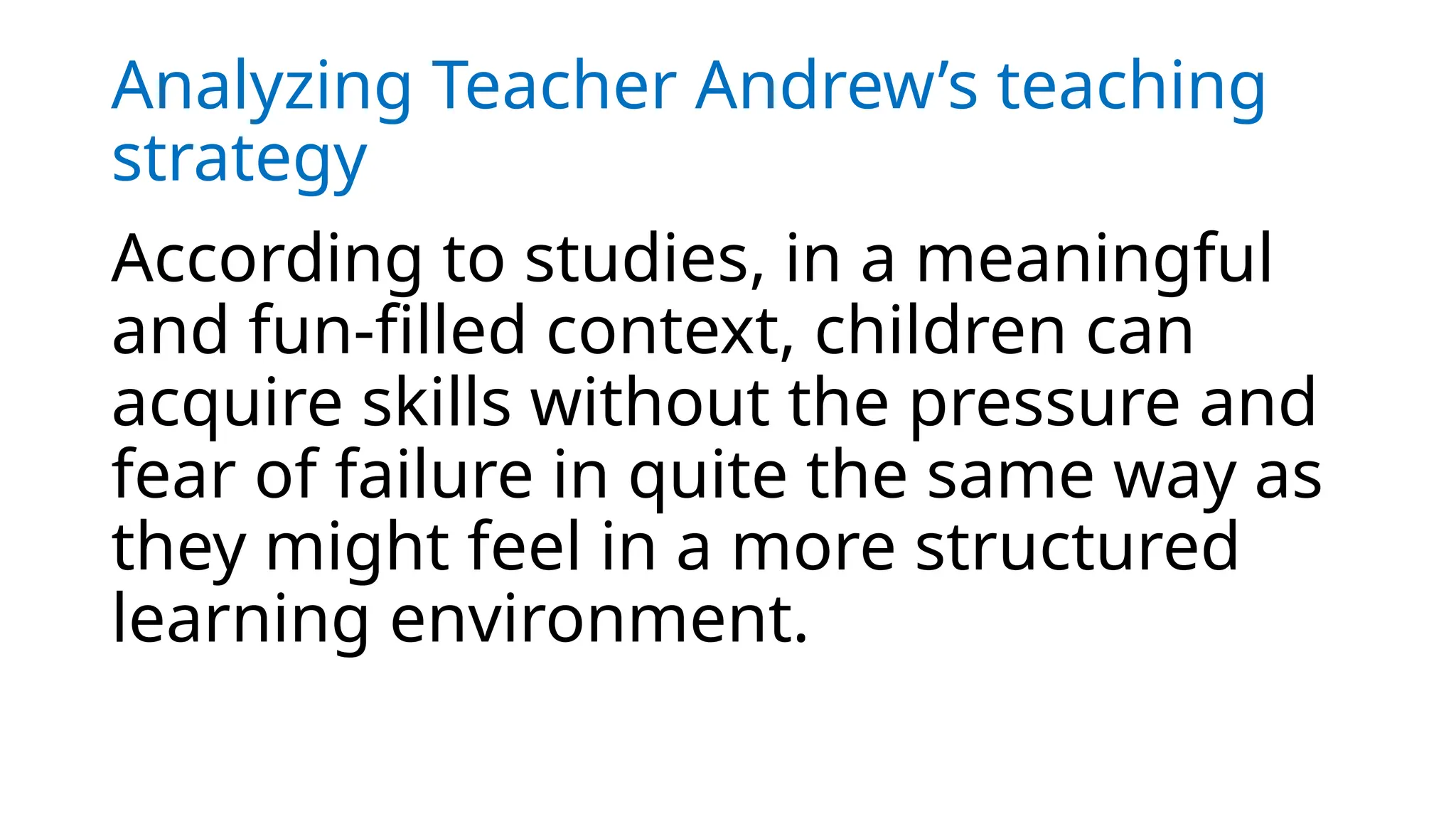 Analyzing Teacher Andrew’s teaching
strategy
According to studies, in a meaningful
and fun-filled context, children can
acquire skills without the pressure and
fear of failure in quite the same way as
they might feel in a more structured
learning environment.
 