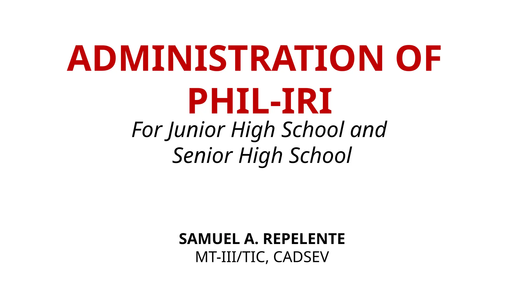 ADMINISTRATION OF
PHIL-IRI
For Junior High School and
Senior High School
SAMUEL A. REPELENTE
MT-III/TIC, CADSEV
 