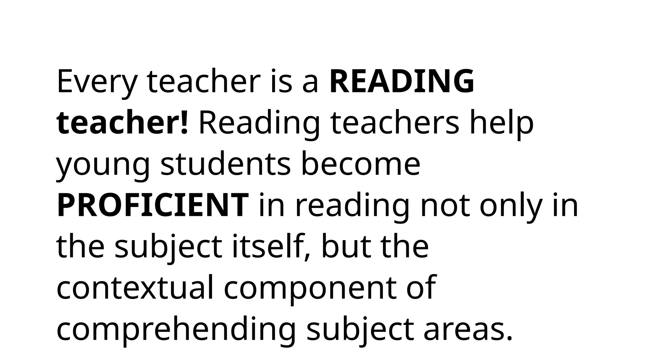 Every teacher is a READING
teacher! Reading teachers help
young students become
PROFICIENT in reading not only in
the subject itself, but the
contextual component of
comprehending subject areas.
 