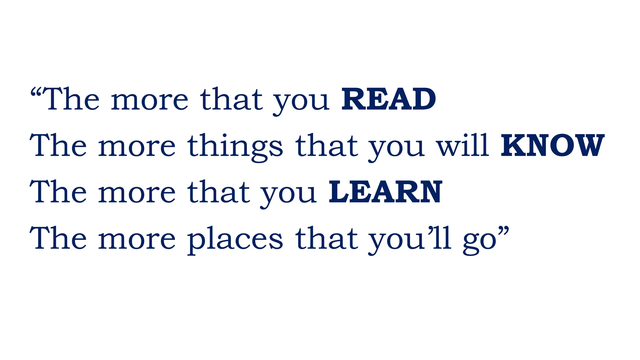 “The more that you READ
The more things that you will KNOW
The more that you LEARN
The more places that you’ll go”
 