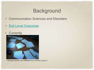 Background
• Communication Sciences and Disorders
• Exit Level Outcomes
• Currently
http://farm2.staticflickr.com/1296/864601270_c7d79a3324_z.jpg?zz=1
 
