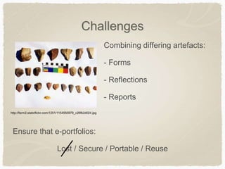 Challenges
Combining differing artefacts:
- Forms
- Reflections
- Reports
Ensure that e-portfolios:
Lost / Secure / Portable / Reuse
http://farm2.staticflickr.com/1251/1154550979_c26fb2d024.jpg
 
