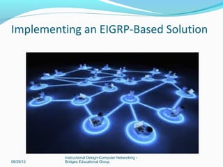 08/28/13
Instructional Design-Computer Networking -
Bridges Educational Group
Implementing an EIGRP-Based Solution
 