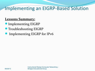 Lessons Summary:
Implementing EIGRP
Troubleshooting EIGRP
 Implementing EIGRP for IPv6
08/28/13
Instructional Design-Computer Networking -
Bridges Educational Group
Implementing an EIGRP-Based Solution
 
