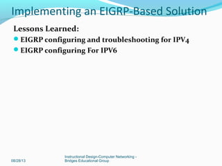 Lessons Learned:
EIGRP configuring and troubleshooting for IPV4
EIGRP configuring For IPV6
08/28/13
Instructional Design-Computer Networking -
Bridges Educational Group
Implementing an EIGRP-Based Solution
 