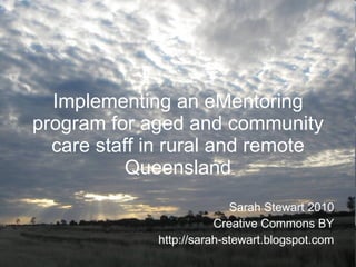 Implementing an eMentoring program for aged and community care staff in rural and remote Queensland Sarah Stewart 2010 Creative Commons BY http://sarah-stewart.blogspot.com 