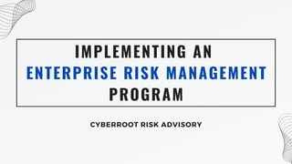 IMPLEMENTING AN
ENTERPRISE RISK MANAGEMENT
PROGRAM
CYBERROOT RISK ADVISORY
 