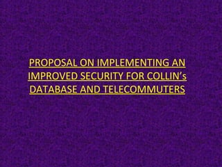 PROPOSAL ON IMPLEMENTING AN 
IMPROVED SECURITY FOR COLLIN’s 
DATABASE AND TELECOMMUTERS 
 