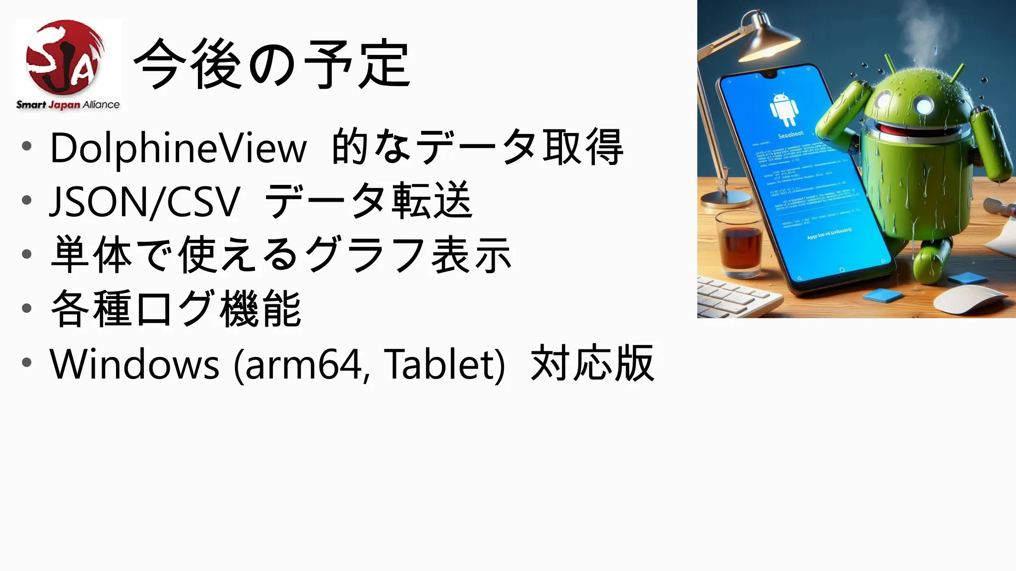 今後の予定
• DolphineView 的なデータ取得
• JSON/CSV データ転送
• 単体で使えるグラフ表示
• 各種ログ機能
• Windows (arm64, Tablet) 対応版
 