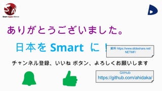 ありがとうございました。
チャンネル登録、いいね ボタン、よろしくお願いします
日本を Smart に！資料 https://www.slideshare.net/
NETMF/
GitHub
https://github.com/ahidaka/
 