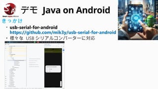 デモ Java on Android
きっかけ
• usb-serial-for-android
https://github.com/mik3y/usb-serial-for-android
• 様々な USB シリアルコンバーターに対応
 
