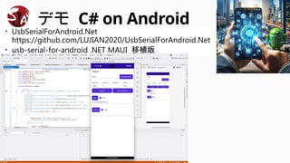 デモ C# on Android
• UsbSerialForAndroid.Net
https://github.com/LUJIAN2020/UsbSerialForAndroid.Net
• usb-serial-for-android .NET MAUI 移植版
 