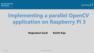 Meghadoot Gardi Rohith Raju
09.02.2017 ESM DPS WS 2016/2017 1
Implementing a parallel OpenCV
application on Raspberry Pi 3
 