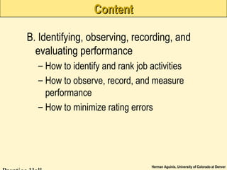 Herman Aguinis, University of Colorado at Denver
ContentContent
B. Identifying, observing, recording, and
evaluating performance
– How to identify and rank job activities
– How to observe, record, and measure
performance
– How to minimize rating errors
 