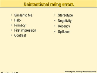Herman Aguinis, University of Colorado at Denver
Unintentional rating errorsUnintentional rating errors
• Similar to Me
• Halo
• Primacy
• First impression
• Contrast
• Stereotype
• Negativity
• Recency
• Spillover
 