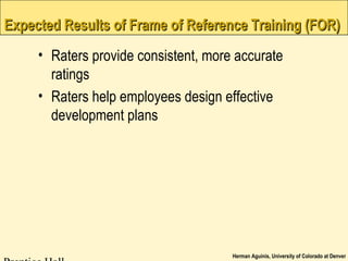 Herman Aguinis, University of Colorado at Denver
Expected Results of Frame of Reference Training (FOR)Expected Results of Frame of Reference Training (FOR)
• Raters provide consistent, more accurate
ratings
• Raters help employees design effective
development plans
 