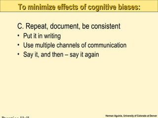 Herman Aguinis, University of Colorado at Denver
To minimize effects of cognitive biases:To minimize effects of cognitive biases:
C. Repeat, document, be consistent
• Put it in writing
• Use multiple channels of communication
• Say it, and then – say it again
 