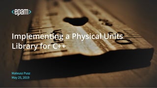 25.05.2019 Implementing a Physical Units Library for C++
file:///C:/repos/cpptrainings_refactor/build/out/implementing_units/implementing_units.html#1 1/184
Mateusz Pusz
May 25, 2019
Implementing a Physical Units
Library for C++
 